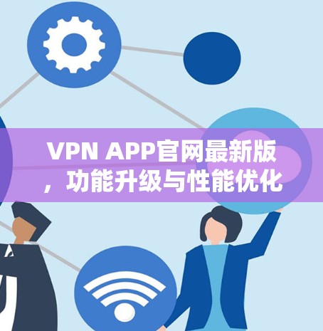 VPN APP官网最新版,功能升级与性能优化详解
