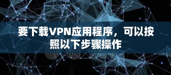要下载VPN应用程序,可以按照以下步骤操作