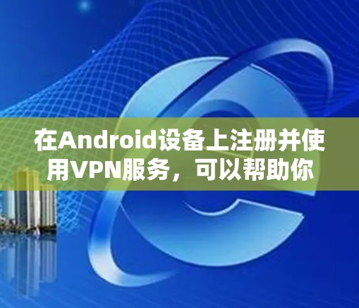 在Android设备上注册并使用VPN服务,可以帮助你实现网络匿名化、保护隐私、访问受限制的内容或连接到公司网络。以下是使用VPN Android注册的基本教程