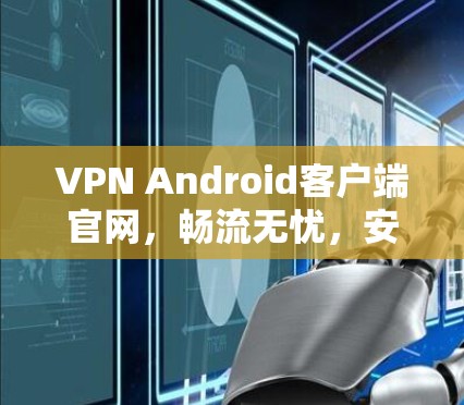 VPN Android客户端官网,畅流无忧,安全稳定