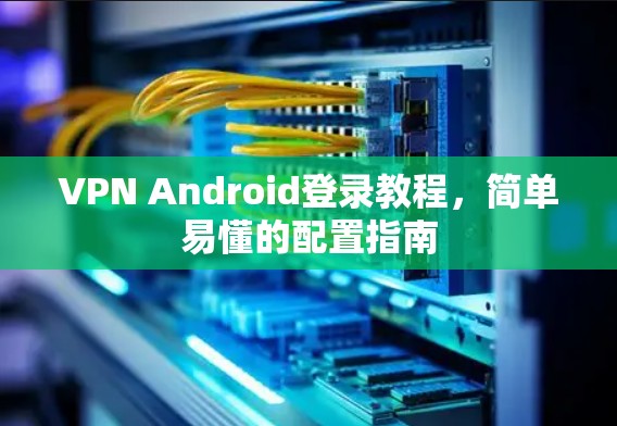 VPN Android登录教程,简单易懂的配置指南