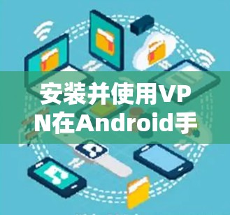 安装并使用VPN在Android手机上相对简单,但需要注意以下步骤和注意事项
