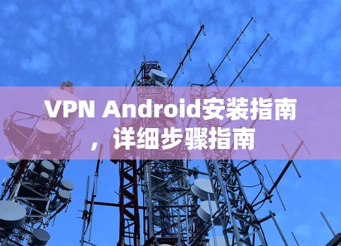 VPN Android安装指南，详细步骤指南