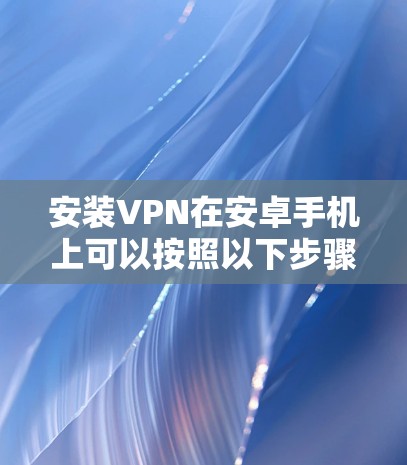 安装VPN在安卓手机上可以按照以下步骤进行