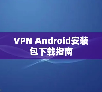 VPN Android安装包下载指南