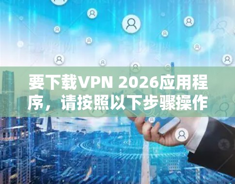 要下载VPN 2026应用程序，请按照以下步骤操作