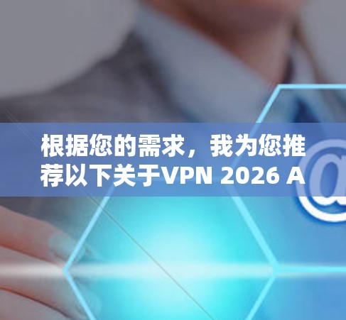根据您的需求,我为您推荐以下关于VPN 2026 APP的详细信息和建议