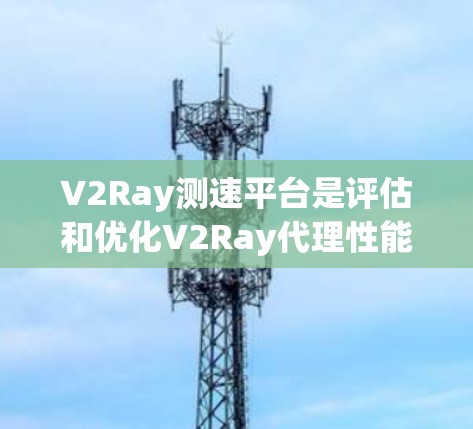 V2Ray测速平台是评估和优化V2Ray代理性能的重要工具,帮助用户确保代理服务器的高效运行。以下是对该平台的详细分析和总结