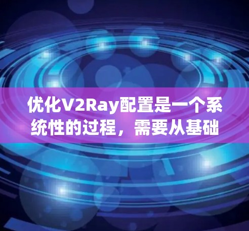优化V2Ray配置是一个系统性的过程,需要从基础到高级配置逐步进行。以下是一个有条理的优化步骤指南,帮助您实现最佳的网络代理效果
