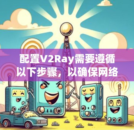 配置V2Ray需要遵循以下步骤,以确保网络代理正常工作