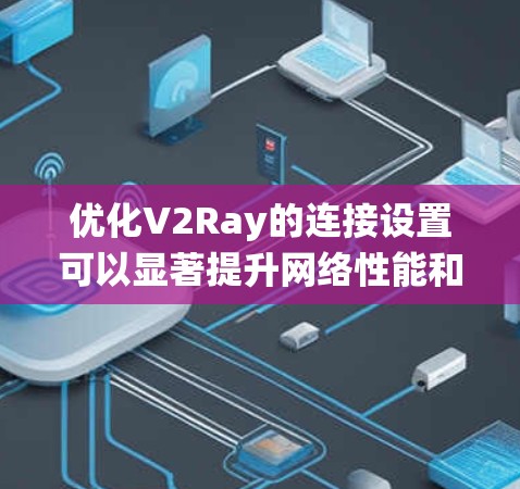优化V2Ray的连接设置可以显著提升网络性能和稳定性。以下是一些系统化的优化方法