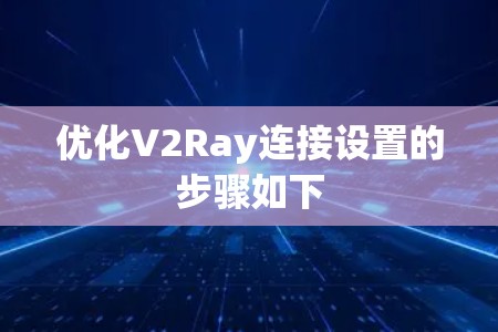 优化V2Ray连接设置的步骤如下