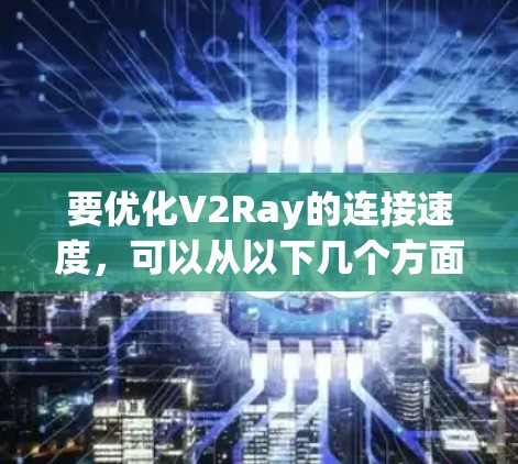 要优化V2Ray的连接速度,可以从以下几个方面入手