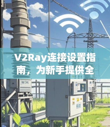 V2Ray连接设置指南,为新手提供全解析