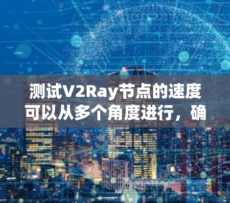 测试V2Ray节点的速度可以从多个角度进行，确保其稳定性和性能。以下是分步骤的测速方法