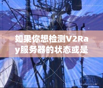 如果你想检测V2Ray服务器的状态或是否被封禁，可以通过以下方法和工具进行检查