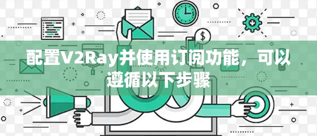 配置V2Ray并使用订阅功能,可以遵循以下步骤