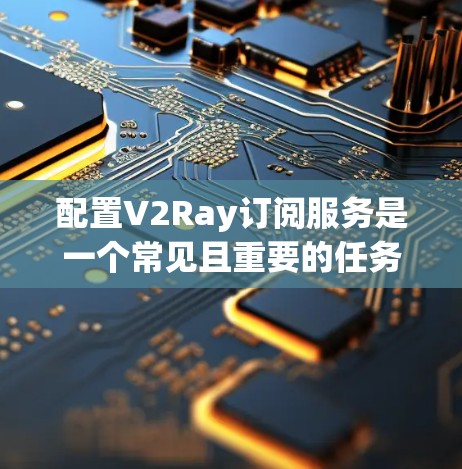 配置V2Ray订阅服务是一个常见且重要的任务，以下是详细的步骤指南，帮助您顺利完成配置