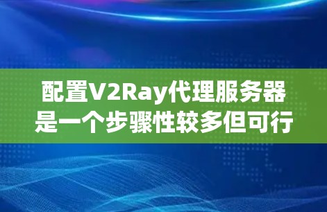 配置V2Ray代理服务器是一个步骤性较多但可行的任务,以下是详细的步骤指南