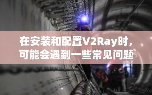在安装和配置V2Ray时,可能会遇到一些常见问题。以下是解决这些问题的分步指南