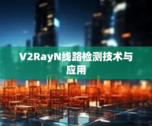 V2RayN线路检测技术与应用