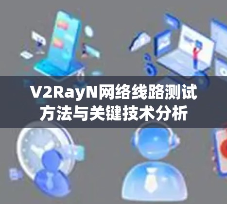 V2RayN网络线路测试方法与关键技术分析
