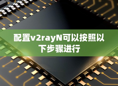 配置v2rayN可以按照以下步骤进行