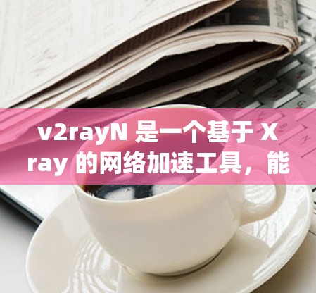 v2rayN 是一个基于 Xray 的网络加速工具，能够帮助用户更高效地访问互联网。它通过代理服务器优化网络连接，适用于各种网络环境