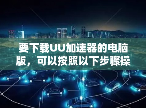要下载UU加速器的电脑版，可以按照以下步骤操作