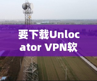 要下载Unlocator VPN软件,请按照以下步骤操作 要下载Unlocator VPN软件,请按照以下步骤操作
