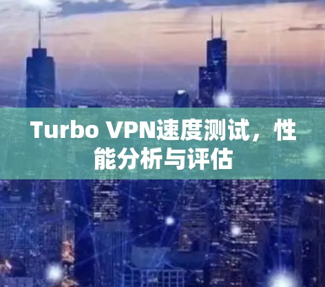 Turbo VPN速度测试,性能分析与评估 Turbo VPN速度测试,性能分析与评估