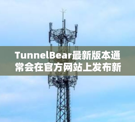 TunnelBear最新版本通常会在官方网站上发布新版本，建议您访问TunnelBear官网查看最新版本信息。您也可以通过应用商店搜索TunnelBear，确保是最新版本
