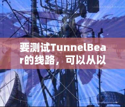 要测试TunnelBear的线路,可以从以下几个方面进行 要测试TunnelBear的线路,可以从以下几个方面进行