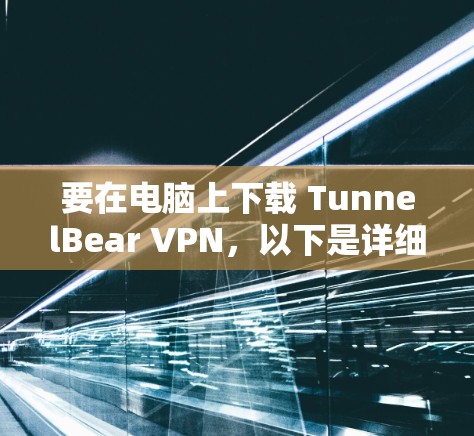 要在电脑上下载 TunnelBear VPN,以下是详细的步骤指南 要在电脑上下载 TunnelBear VPN,以下是详细的步骤指南