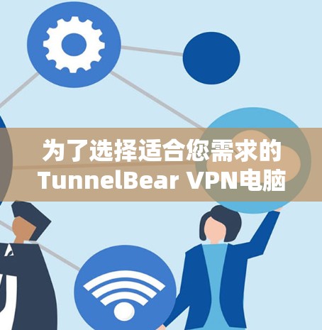 为了选择适合您需求的TunnelBear VPN电脑客户端，以下是根据您的思考过程整理出的建议
