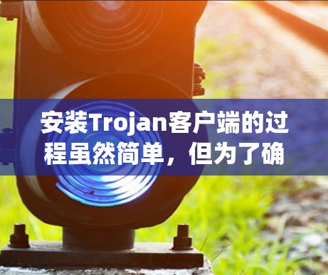安装Trojan客户端的过程虽然简单，但为了确保安全和有效性，以下步骤将帮助您顺利完成