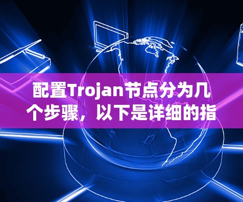 配置Trojan节点分为几个步骤，以下是详细的指南