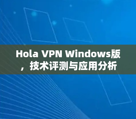 Hola VPN Windows版,技术评测与应用分析 Hola VPN Windows版,技术评测与应用分析