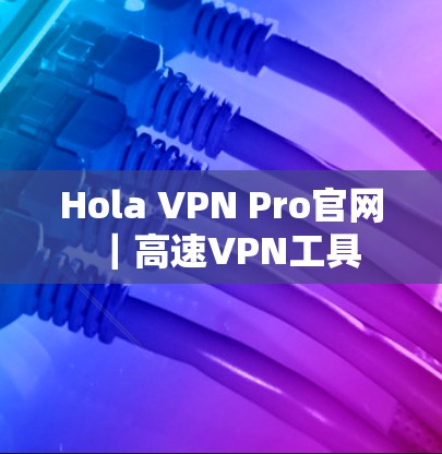 Hola VPN Pro官网|高速VPN工具 Hola VPN Pro官网|高速VPN工具