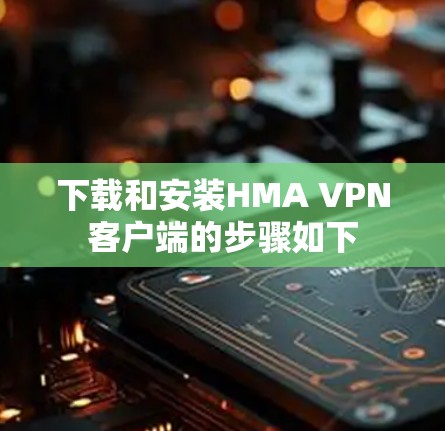 下载和安装HMA VPN客户端的步骤如下 下载和安装HMA VPN客户端的步骤如下