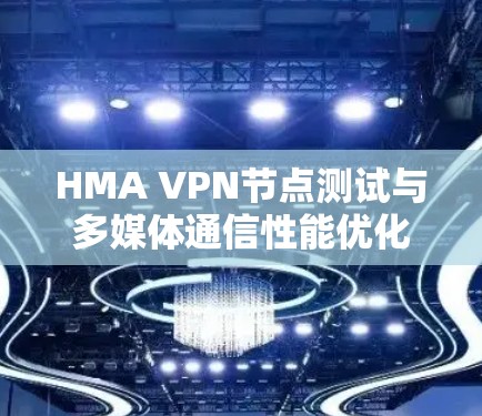 HMA VPN节点测试与多媒体通信性能优化