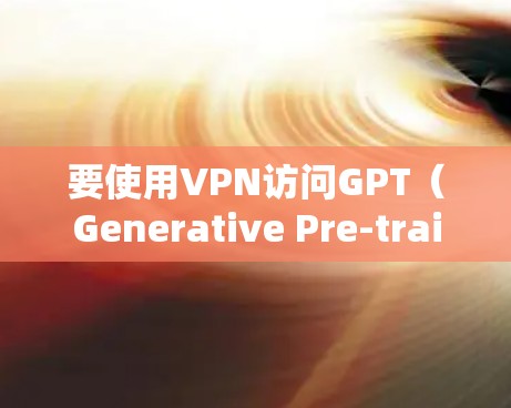 要使用VPN访问GPT（Generative Pre-trained Transformer）模型下载或其他资源，通常是因为某些地区对访问受限。以下是详细的步骤和注意事项