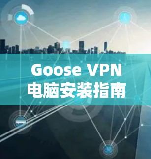 Goose VPN电脑安装指南，保障隐私与安全