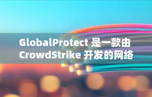 GlobalProtect 是一款由 CrowdStrike 开发的网络安全工具,旨在为企业提供全面的网络保护。以下是对 GlobalProtect 的详细分析和总结 GlobalProtect 是一款由 CrowdStrike 开发的网络安全工具,旨在为企业提供全面的网络保护。以下是对 GlobalProtect 的详细分析和总结