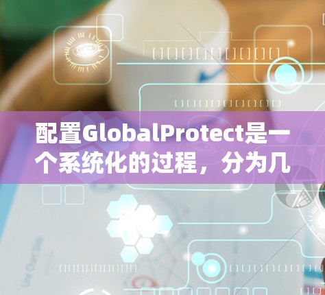 配置GlobalProtect是一个系统化的过程,分为几个关键步骤,确保每一步都准确执行,确保网络安全。以下是详细的步骤指南 配置GlobalProtect是一个系统化的过程,分为几个关键步骤,确保每一步都准确执行,确保网络安全。以下是详细的步骤指南