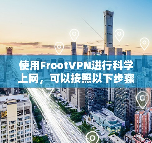 使用FrootVPN进行科学上网,可以按照以下步骤进行操作 使用FrootVPN进行科学上网,可以按照以下步骤进行操作
