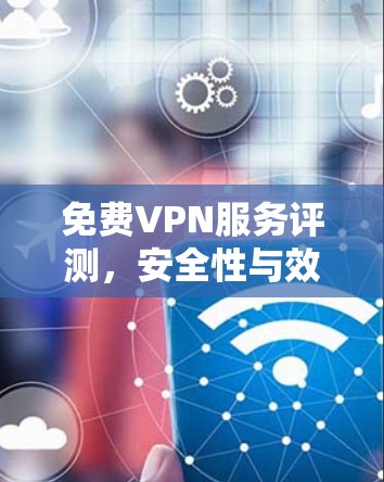 免费VPN服务评测，安全性与效率的平衡