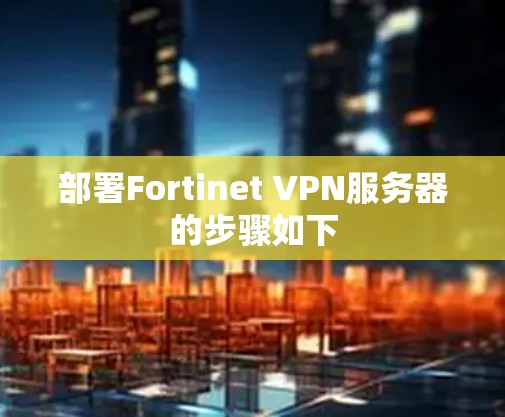 部署Fortinet VPN服务器的步骤如下 部署Fortinet VPN服务器的步骤如下