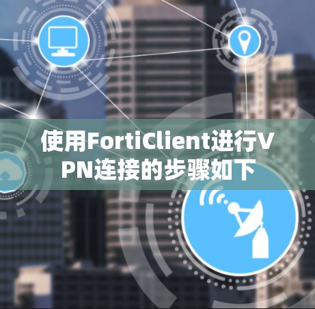 使用FortiClient进行VPN连接的步骤如下 使用FortiClient进行VPN连接的步骤如下