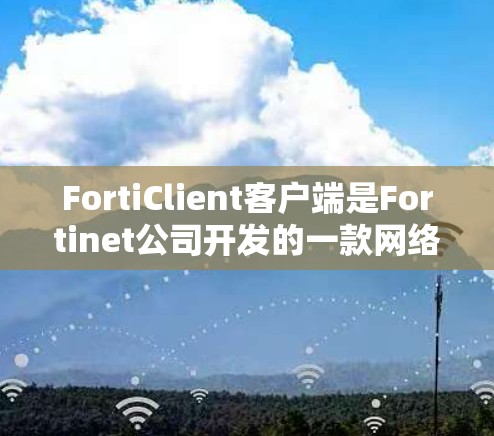 FortiClient客户端是Fortinet公司开发的一款网络安全解决方案，旨在保护用户的网络环境，防止未经授权的访问、数据泄露和其他安全威胁。以下是关于FortiClient客户端的详细介绍
